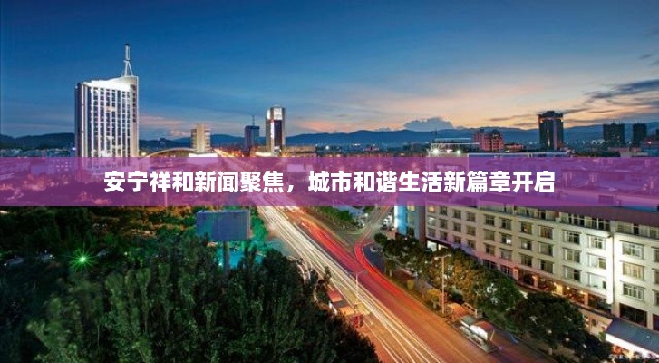 安寧祥和新聞聚焦，城市和諧生活新篇章開(kāi)啟