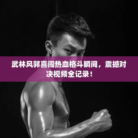 武林風郭喜闖熱血格斗瞬間，震撼對決視頻全記錄！