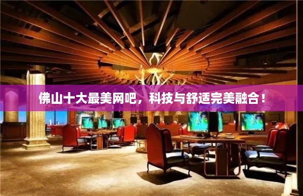 佛山十大最美網(wǎng)吧，科技與舒適完美融合！