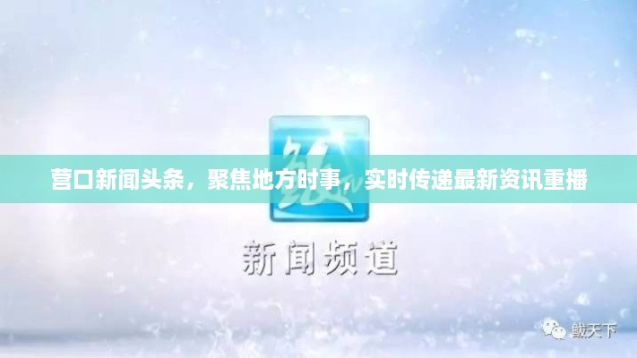 營口新聞頭條，聚焦地方時事，實時傳遞最新資訊重播