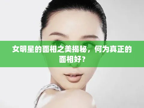 女明星的面相之美揭秘，何為真正的面相好？