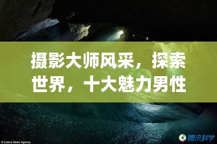 攝影大師風(fēng)采，探索世界，十大魅力男性攝影師傳世佳作欣賞
