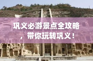 鞏義必游景點(diǎn)全攻略，帶你玩轉(zhuǎn)鞏義！