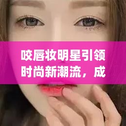 咬唇妝明星引領(lǐng)時(shí)尚新潮流，成為潮流新寵兒