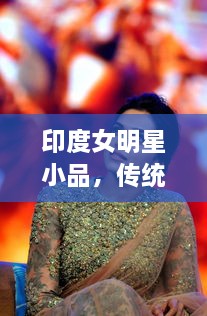 印度女明星小品，傳統(tǒng)與現(xiàn)代的完美交融風(fēng)采驚艷全場(chǎng)！