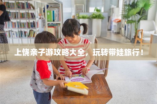 上饒親子游攻略大全，玩轉(zhuǎn)帶娃旅行！
