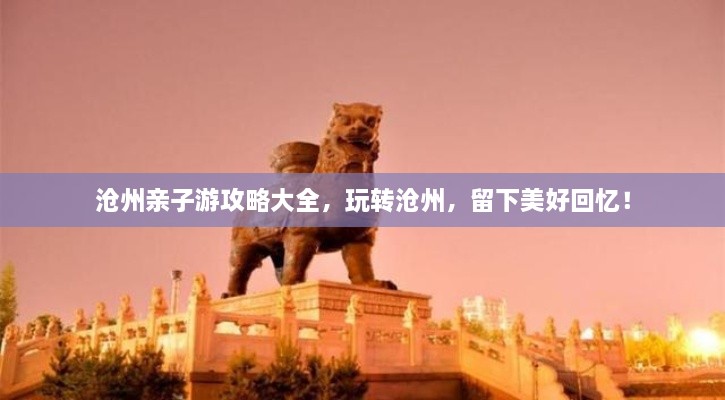 滄州親子游攻略大全，玩轉滄州，留下美好回憶！