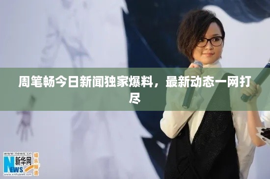 周筆暢今日新聞獨(dú)家爆料，最新動(dòng)態(tài)一網(wǎng)打盡
