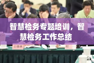 智慧檢務(wù)專題培訓，智慧檢務(wù)工作總結(jié) 