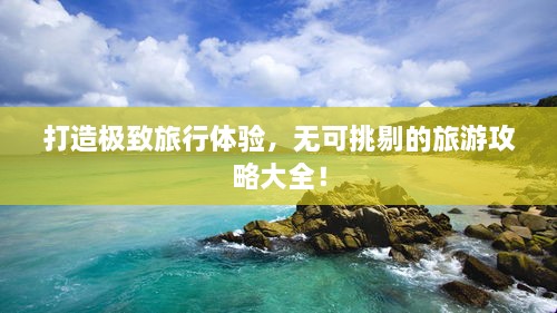 打造極致旅行體驗(yàn)，無(wú)可挑剔的旅游攻略大全！
