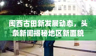 閩西古田新發(fā)展動態(tài)，頭條新聞揭秘地區(qū)新面貌