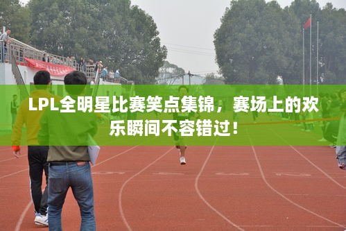 LPL全明星比賽笑點(diǎn)集錦，賽場(chǎng)上的歡樂(lè)瞬間不容錯(cuò)過(guò)！