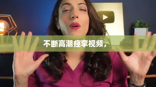 不斷高潮痙攣視頻， 