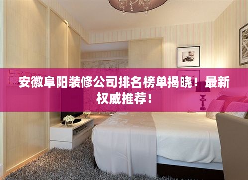 安徽阜陽裝修公司排名榜單揭曉！最新權(quán)威推薦！