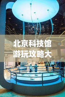 北京科技館游玩攻略大全！必看的旅游指南！