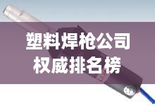 塑料焊槍公司權(quán)威排名榜單揭曉！