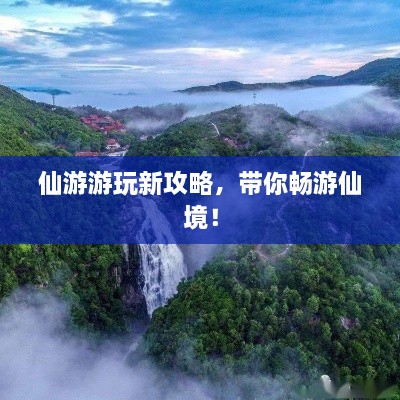 仙游游玩新攻略，帶你暢游仙境！