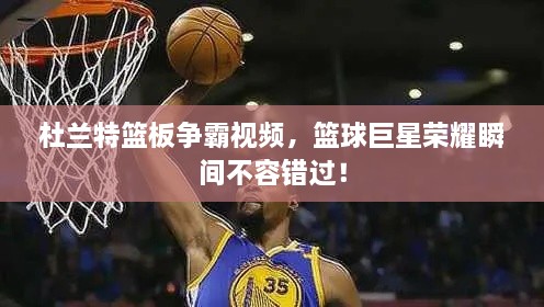 杜蘭特籃板爭霸視頻，籃球巨星榮耀瞬間不容錯(cuò)過！