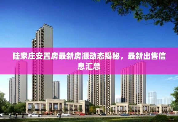 陸家莊安置房最新房源動(dòng)態(tài)揭秘，最新出售信息匯總