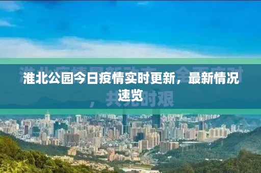 淮北公園今日疫情實(shí)時(shí)更新，最新情況速覽