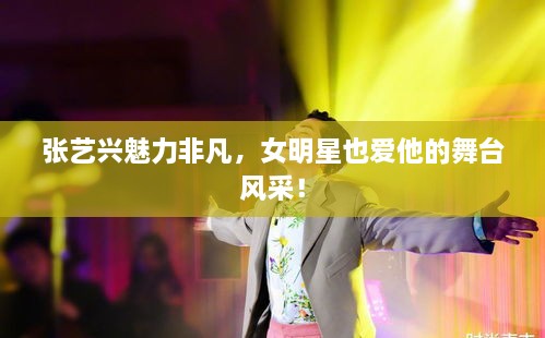 張藝興魅力非凡，女明星也愛他的舞臺風(fēng)采！