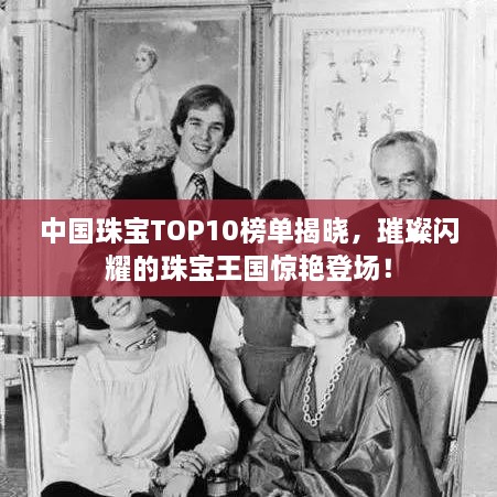 中國珠寶TOP10榜單揭曉，璀璨閃耀的珠寶王國驚艷登場！