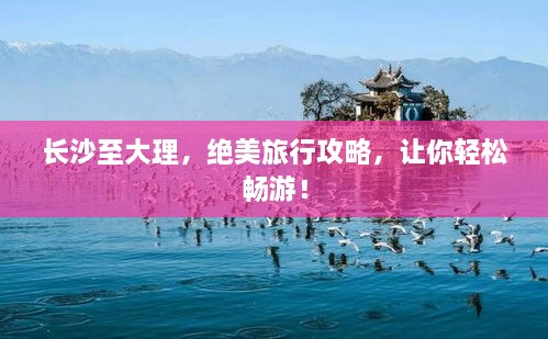 長沙至大理，絕美旅行攻略，讓你輕松暢游！