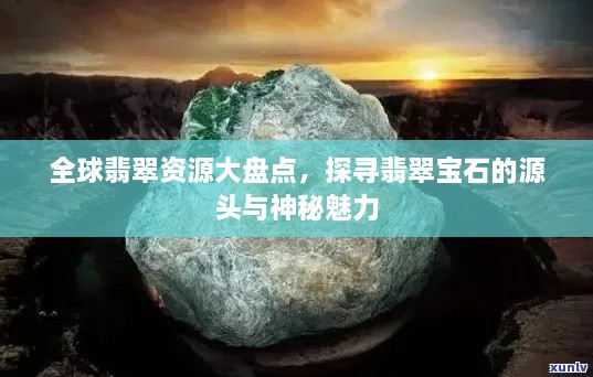 全球翡翠資源大盤點(diǎn)，探尋翡翠寶石的源頭與神秘魅力
