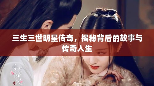 三生三世明星傳奇，揭秘背后的故事與傳奇人生