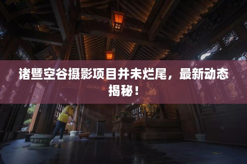 諸暨空谷攝影項目并未爛尾，最新動態(tài)揭秘！