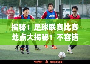 揭秘！足球聯(lián)賽比賽地點(diǎn)大揭秘！不容錯(cuò)過的精彩對(duì)決