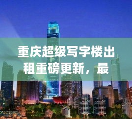 重慶超級寫字樓出租重磅更新，最新消息一網(wǎng)打盡！