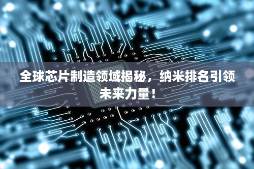 全球芯片制造領(lǐng)域揭秘，納米排名引領(lǐng)未來(lái)力量！