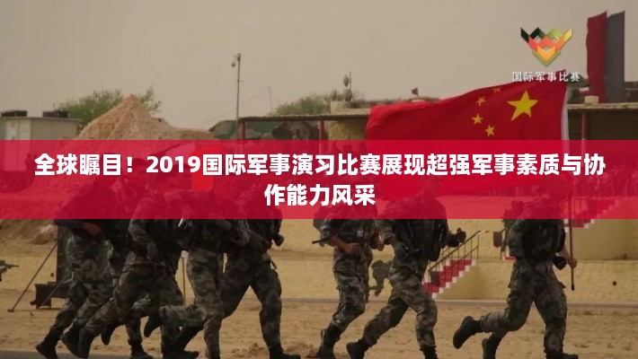 全球矚目！2019國際軍事演習(xí)比賽展現(xiàn)超強(qiáng)軍事素質(zhì)與協(xié)作能力風(fēng)采