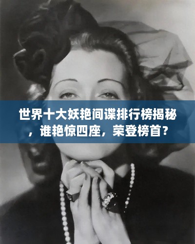 世界十大妖艷間諜排行榜揭秘，誰(shuí)艷驚四座，榮登榜首？