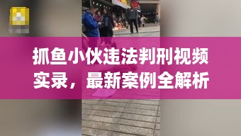 抓魚小伙違法判刑視頻實(shí)錄，最新案例全解析