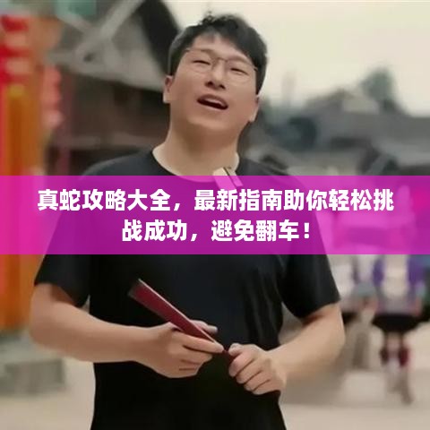 真蛇攻略大全，最新指南助你輕松挑戰(zhàn)成功，避免翻車！