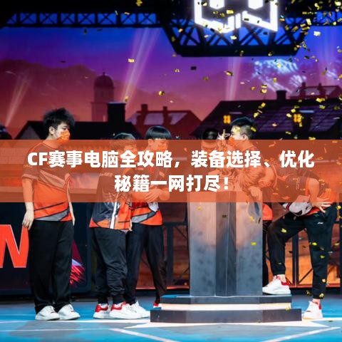 CF賽事電腦全攻略，裝備選擇、優(yōu)化秘籍一網(wǎng)打盡！