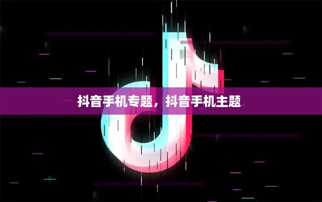 抖音手機(jī)專題，抖音手機(jī)主題 