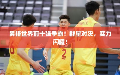 男排世界前十強(qiáng)爭(zhēng)霸！群星對(duì)決，實(shí)力閃耀！