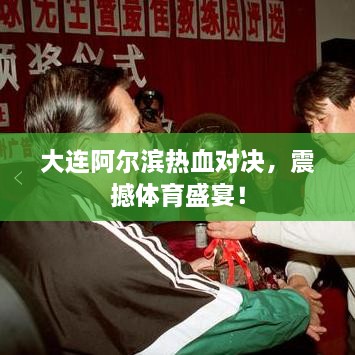 大連阿爾濱熱血對(duì)決，震撼體育盛宴！