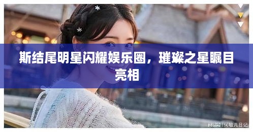 斯結(jié)尾明星閃耀娛樂圈，璀璨之星矚目亮相