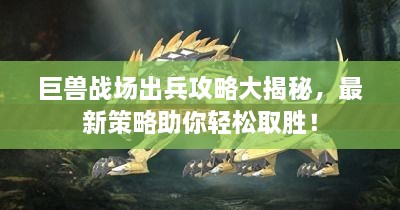 巨獸戰(zhàn)場(chǎng)出兵攻略大揭秘，最新策略助你輕松取勝！