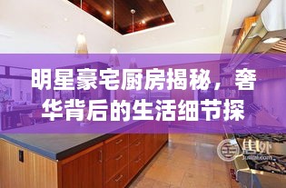 明星豪宅廚房揭秘，奢華背后的生活細(xì)節(jié)探索