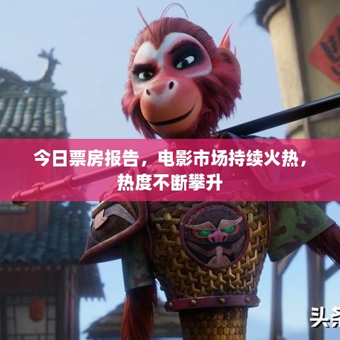 今日票房報(bào)告，電影市場(chǎng)持續(xù)火熱，熱度不斷攀升