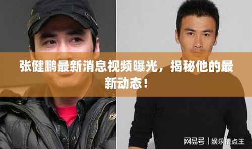 張健鵬最新消息視頻曝光，揭秘他的最新動態(tài)！