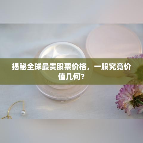 揭秘全球最貴股票價(jià)格，一股究竟價(jià)值幾何？