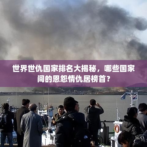世界世仇國家排名大揭秘，哪些國家間的恩怨情仇居榜首？