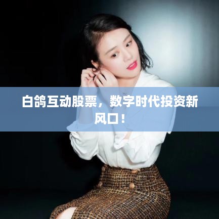 白鴿互動(dòng)股票，數(shù)字時(shí)代投資新風(fēng)口！