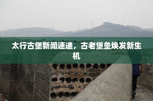 太行古堡新聞速遞，古老堡壘煥發(fā)新生機
